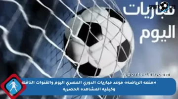 «متعة الرياضة» موعد مباريات الدوري المصري اليوم والقنوات الناقلة وكيفية المشاهدة الحصرية